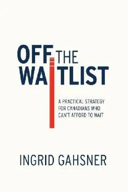 Off The Waitlist: A Practical Strategy for Canadians Who Can't Afford to Wait by Ingrid Gahsner, Raymond Rupert, Yuanni Liang