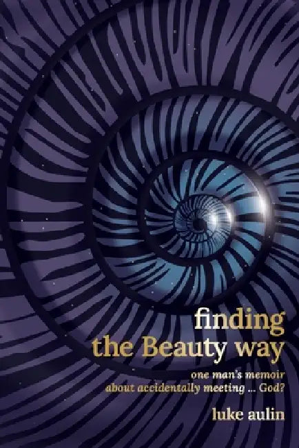 Finding the Beauty Way: One Man's Memoir About Accidentally Meeting ... God? by Luke Aulin