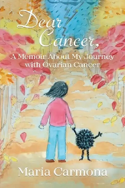 Dear Cancer: A Memoir About My Journey with Ovarian Cancer by Maria Carmona