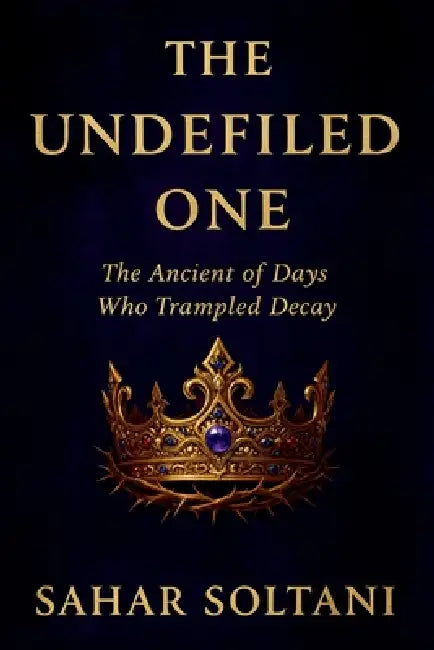 The Undefiled One: The Ancient of Days Who Trampled Decay by Sahar Soltani