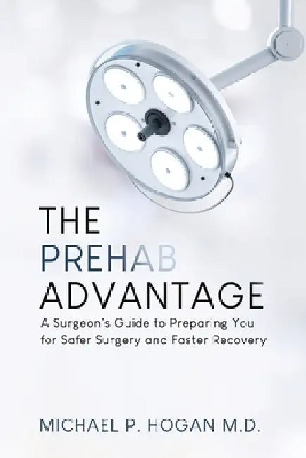 The Prehab Advantage: A Surgeon's Guide to Preparing You for Safer Surgery and Faster Recovery by Michael P. Hogan