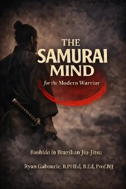 The Samurai Mind For The Modern Warrior: Bushido in Brazilian Jiu-Jitsu by Ryan Paul Gabourie