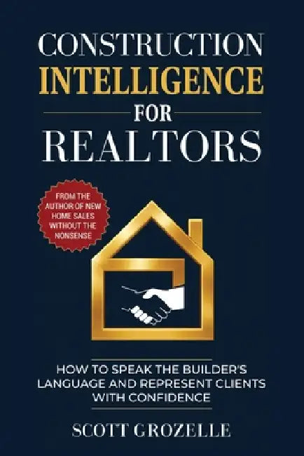 Construction Intelligence for Realtors: How to Speak the Builder's Language and Represent Clients With Confidence by Scott Grozelle