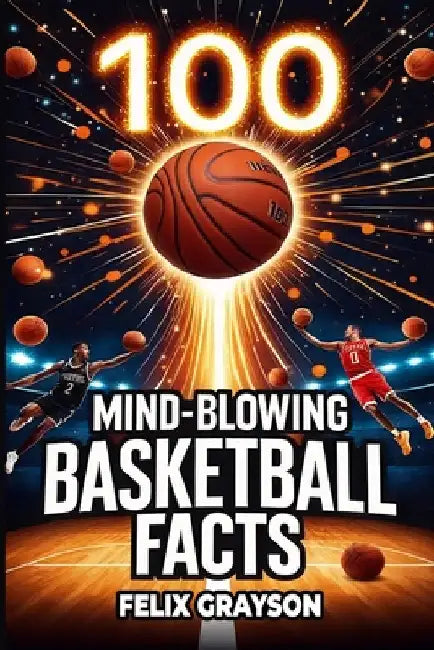 100 Mind-Blowing Basketball Facts: 100 Jaw-Dropping Moments That Changed the Game Forever by Grayson, Felix