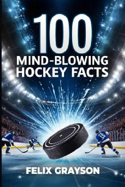 100 Mind-Blowing Hockey Facts: 100 Incredible Stories from Hockey's Most Unbelievable Moments by Grayson, Felix