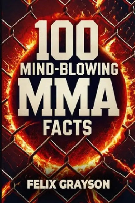 100 Mind-Blowing MMA Facts: 100 Epic Stories from the Most Insane Fights in MMA History by Grayson, Felix