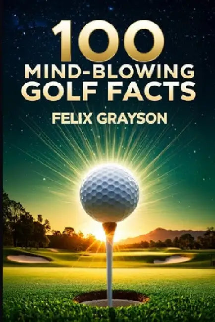 100 Mind-Blowing Golf Facts: 100 Epic Stories from Golf's Most Unbelievable Moments by Grayson, Felix