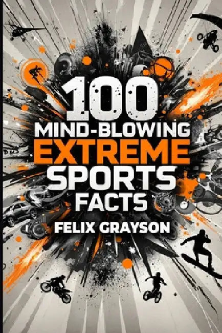 100 Mind-Blowing Extreme Sports Facts: 100 Insane Feats from the World's Most Daring Athletes by Grayson, Felix