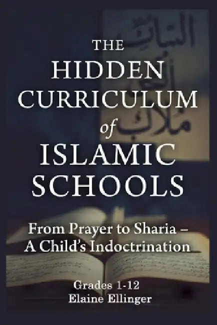 The Hidden Curriculum of Islamic Schools: From Prayer to Sharia - A Child's Indoctrination by Elaine Ellinger