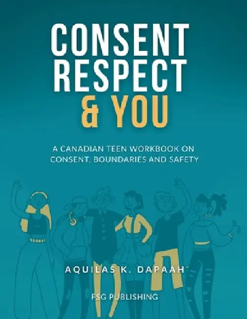 Consent, Respect & You: A Canadian Teen Workbook on Consent, Boundaries and Safety by Aquilas K. Dapaah