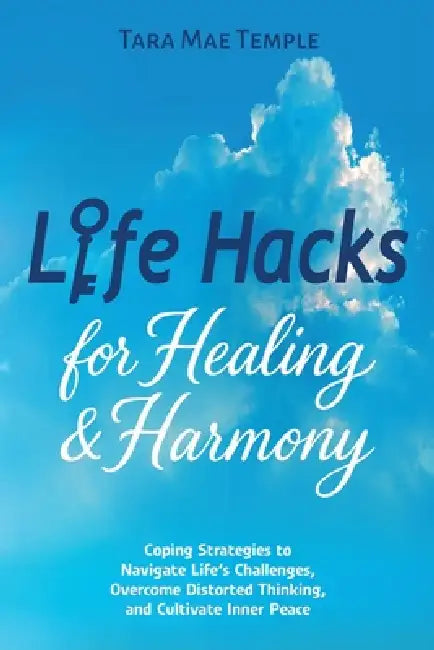 Life Hacks for Healing & Harmony: Coping Strategies to Navigate Life's Challenges, Overcome Distorted Thinking, and Cultivate Inner Peace by Tara Mae Temple