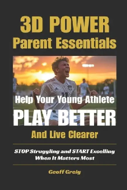 3D Power: Parent Essentials: Help Your Young Athlete Play Better and Live Clearer by Geoff Greig