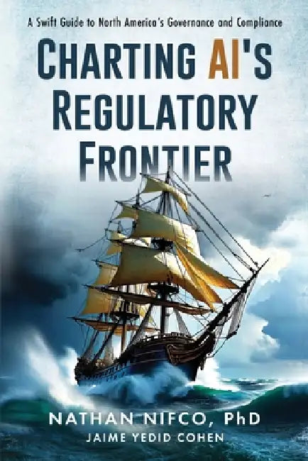 Charting AI's Regulatory Frontier: A Swift Guide to North America's Governance and Compliance: A Swift Guide to North America's Governance and Complia by Nathan Nifco