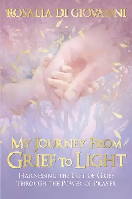 My Journey From Grief to Light by Rosalia Di Giovanni
