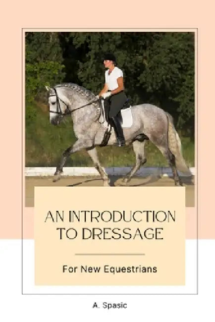 An Introduction to Dressage for New Equestrians by A. Spasic