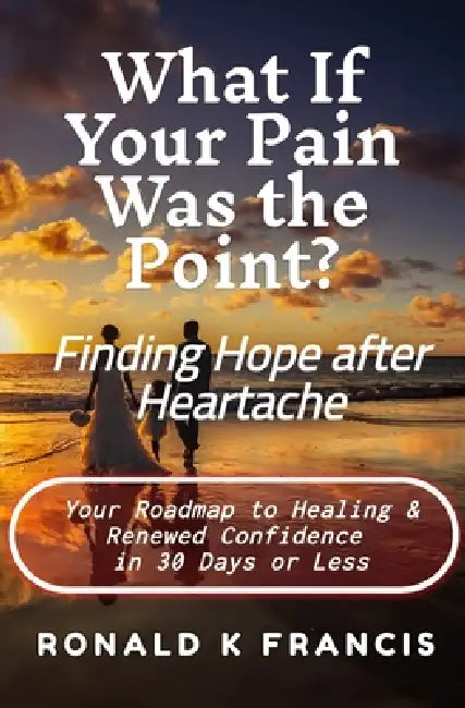 What if Your Pain Was the Point? Finding Hope After Heartbreak: Your Roadmap to Healing and Renewed Confidence in 30 Days or Less by Ronald K. Francis