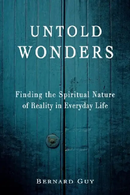 Untold Wonders: Finding the Spiritual Nature of Reality in Everyday Life by Bernard Guy