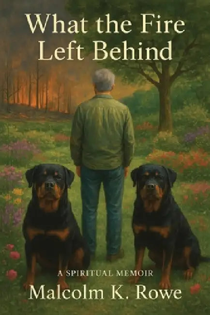 What the Fire Left Behind - A Spiritual Memoir: A Memoir of Fire, Reckoning, and the Light That Survives by Malcolm K. Rowe