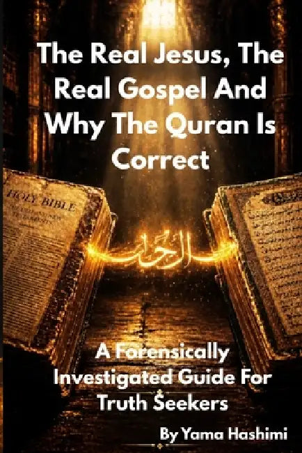 The Real Jesus, The Real Gospel and Why The Quran Is Correct: A Forensically Investigated Guide For Truth Seekers by Yama Hashimi