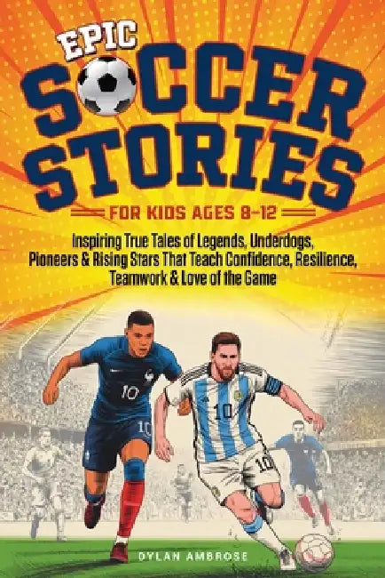 Epic Soccer Stories: Inspiring True Tales of Legends, Underdogs, Pioneers & Rising Stars That Teach Confidence, Resilience, Teamwork & Love of the Gam by Dylan Ambrose, Ai Ideogram