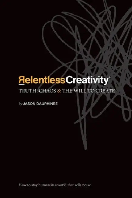 Relentless Creativity: Truth, Chaos & the Will to Create by Jason Dauphinee