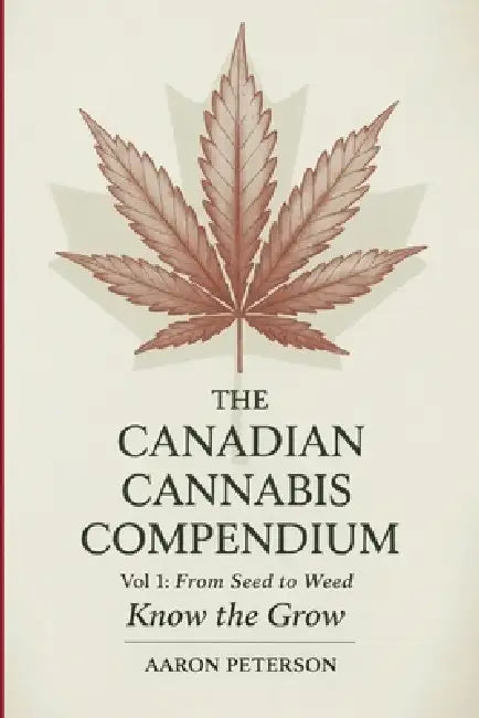 The Canadian Cannabis Compendium: Vol. 1: From Seed to Weed - Know the Grow by Aaron Peterson