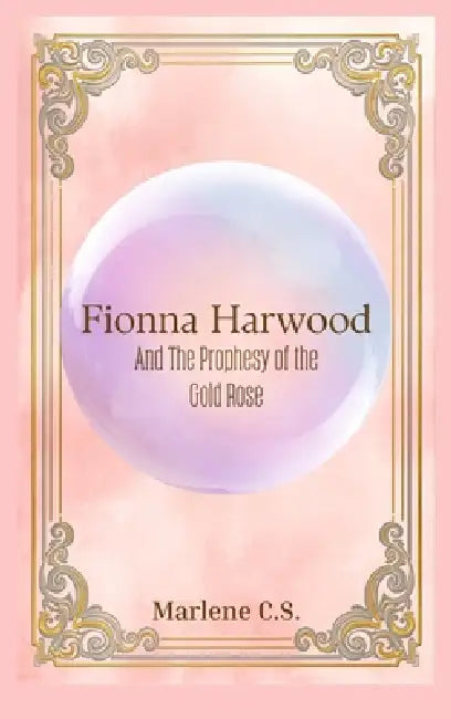 Fionna Harwood: And The Prophecy Of The Gold Rose by Marlene C. S.