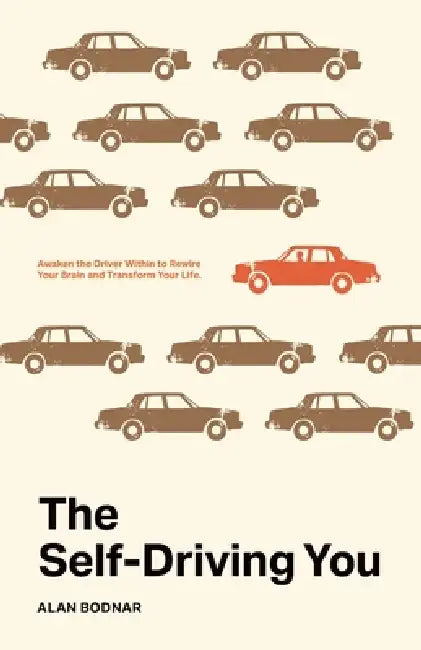 The Self-Driving You: Awaken the Driver Within to Rewire Your Brain and Transform Your Life by Alan Bodnar
