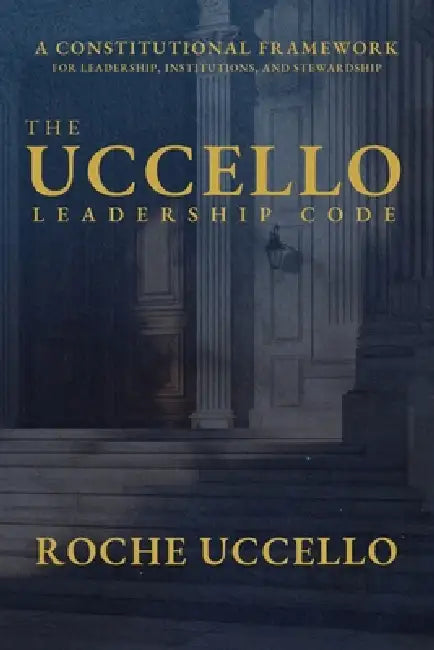 The Uccello Leadership Code: A Constitutional Framework for Leadership, Institutions, and Stewardship by Roche Uccello