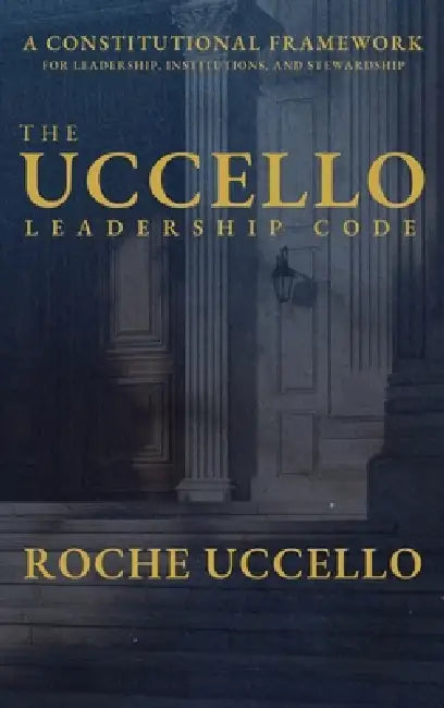 The Uccello Leadership Code: A Constitutional Framework for Leadership, Institutions, and Stewardship by Roche Uccello