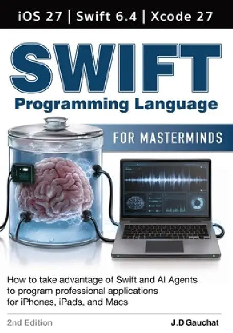 Swift for Masterminds 2nd Edition: How to take advantage of Swift, iOS 27 and AI Agents to program applications for iPhones, iPads, and Macs by John D. Gauchat