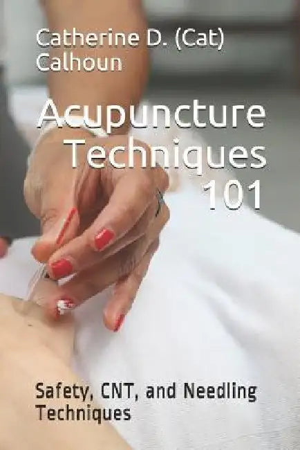 Acupuncture Techniques 101: Safety, CNT, and Needling Techniques by Catherine D. (Cat) Calhoun L. Ac