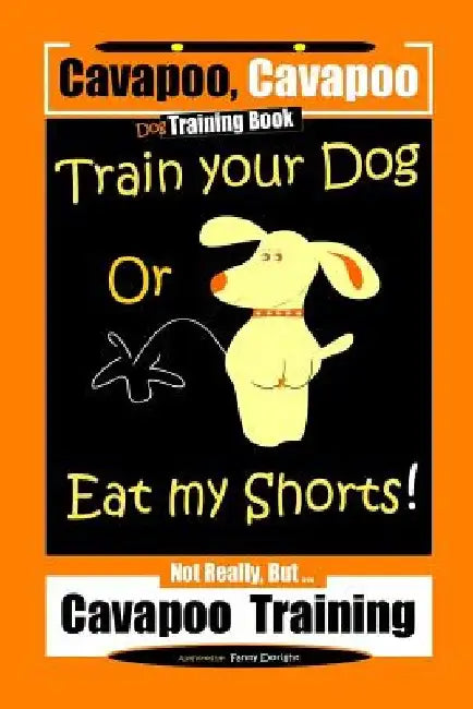 Cavapoo, Cavapoo Dog Training Book, Train Your Dog Or Eat My Shorts! Not Really But... Cavapoo Training by Fanny Doright