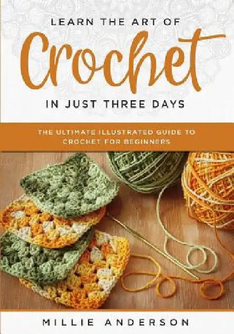 Learn the Art of Crochet in Just Three Days: The Ultimate Illustrated Guide to Crochet for Beginners by Millie Anderson