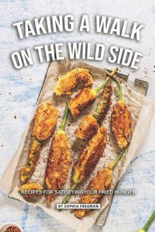 Taking a Walk on the Wild Side: Recipes for Satisfying your Fried Hunger by Sophia Freeman