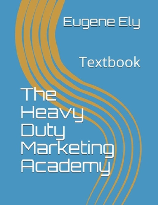The Heavy Duty Marketing Academy: Textbook by Eugene Ely