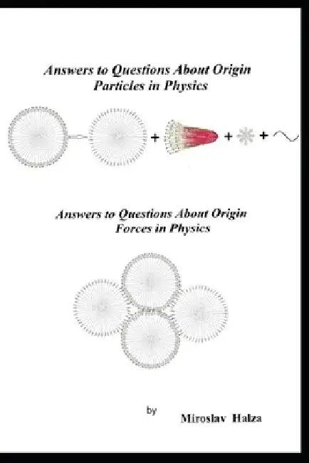 Answers to Questions About Origin Particles in Physics: Answers to Questions About Origin Forces in Physics by Miroslav Halza