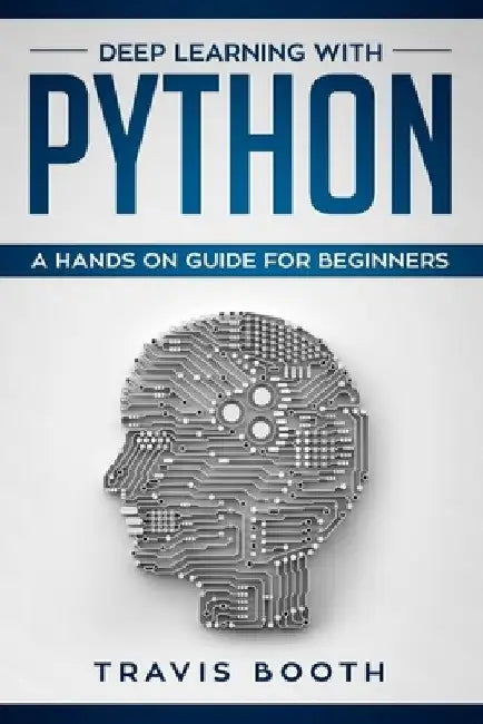 Deep Learning with Python: A Hands-On Guide for Beginners by Travis Booth