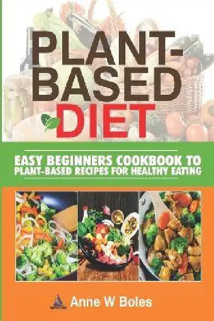 Plant-Based Diet: Easy Beginners Cookbook to Plant-Based Recipes for Healthy Eating by Anne W. Boles
