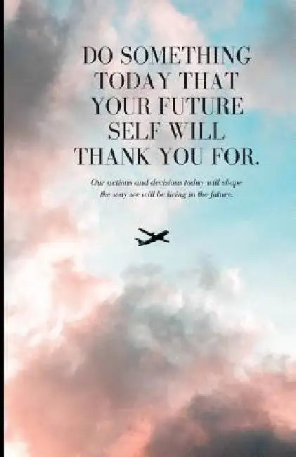 Do Something Today That Your Future Self Will Thank You for: Our action and decision today will shape the way we will be living in the future. by Journals Forever