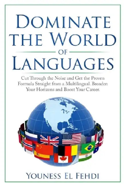 Dominate the World of Languages: Cut Through the Noise and Get the Proven Formula Straight from a Multilingual. Broaden Your Horizons and Boost Your C by Youness El Fehdi