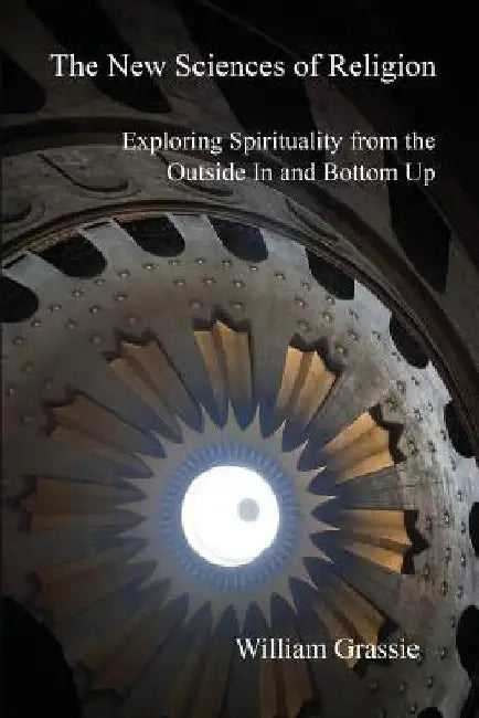 The New Sciences of Religion: Exploring Spirituality from the Outside In and Bottom Up by William Grassie