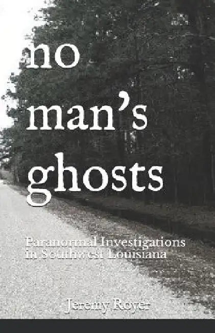 No Man's Ghosts: Paranormal Investigations in Southwest Louisiana by Jeremy Royer