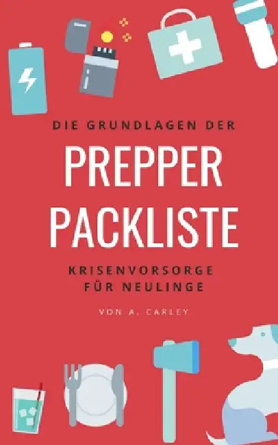Prepper-Packliste: Die Grundlagen der Krisenvorsorge für Neulinge by A. Carley