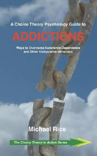 A Choice Theory Psychology Guide to Addictions: Ways to Overcome Substance Dependence and Other Compulsive Behaviors by Michael Rice