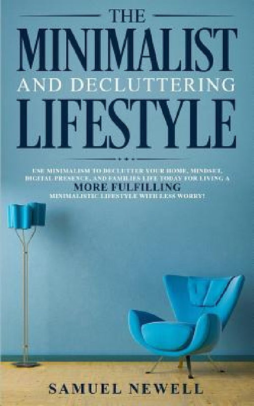 The Minimalist And Decluttering Lifestyle: Use Minimalism to Declutter Your Home, Mindset, Digital Presence, And Families Life Today For Living a More by Samuel Newell