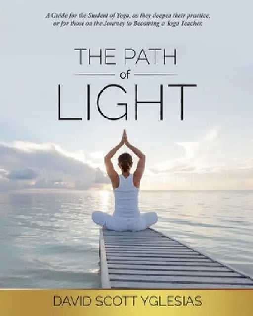 The Path of Light: A guide for the student of yoga, as they deepen their practice, or for those on the journey to becoming a yoga teacher. by David Scott Yglesias