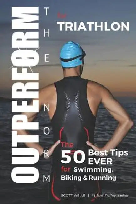 OUTPERFORM THE NORM for Triathlon: The 50 Best Tips EVER for Swimming, Biking and Running by Scott Welle