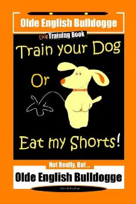 Olde English Bulldogge Dog Training Book, Train Your Dog Or Eat my Shorts! Not Really But ... Olde English Bulldogge by Fanny Doright