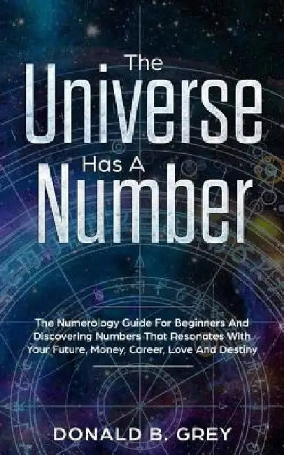 The Universe Has A Number: The Numerology Guide For Beginners And Discovering Numbers That Resonates With Your Future, Money, Career, Love And Destiny by Donald B. Grey